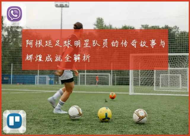 阿根廷足球明星队员的传奇故事与辉煌成就全解析