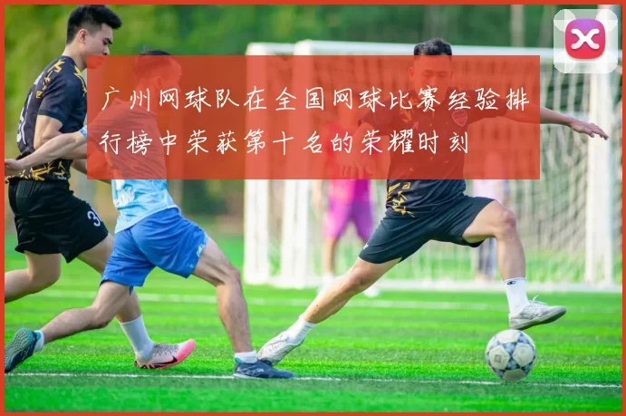 广州网球队在全国网球比赛经验排行榜中荣获第十名的荣耀时刻