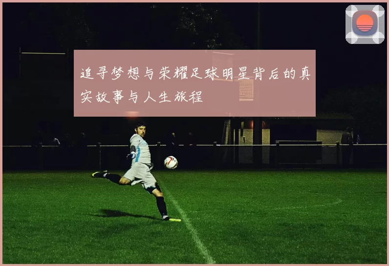 追寻梦想与荣耀足球明星背后的真实故事与人生旅程