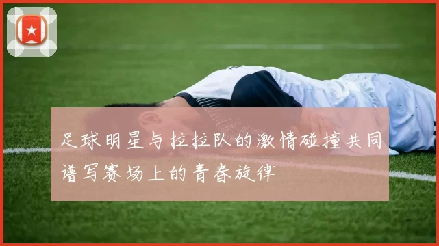足球明星与拉拉队的激情碰撞共同谱写赛场上的青春旋律