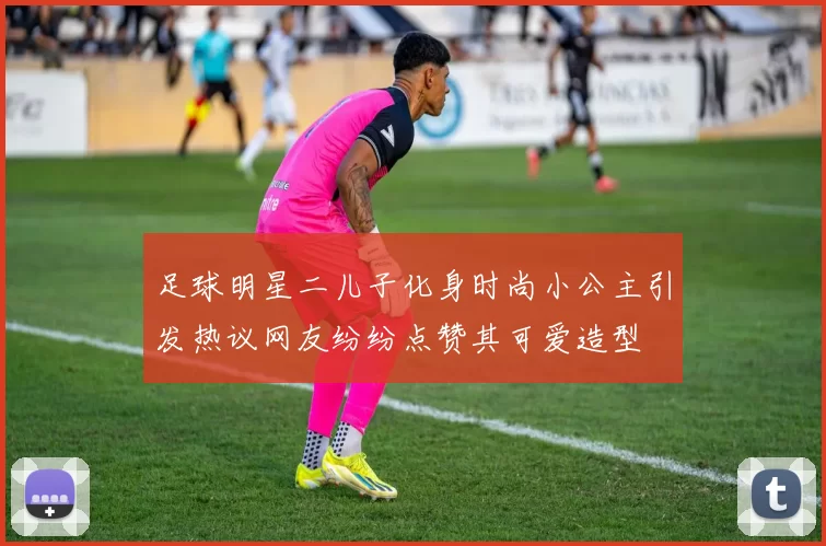 足球明星二儿子化身时尚小公主引发热议网友纷纷点赞其可爱造型