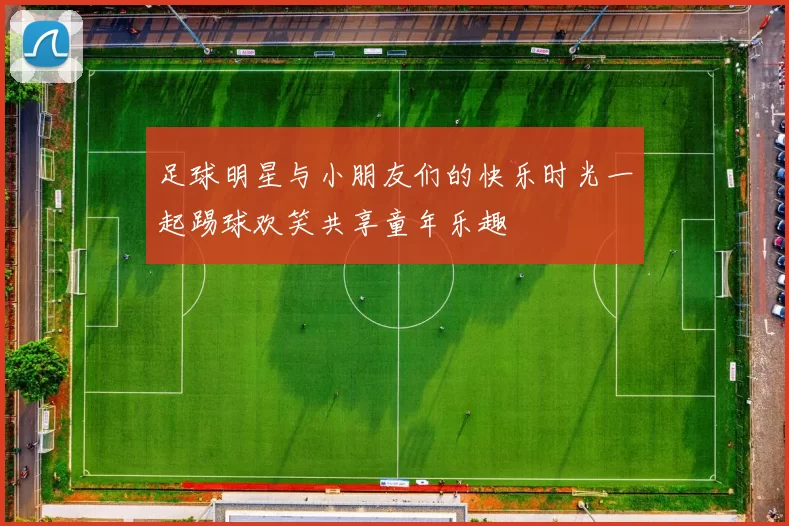 足球明星与小朋友们的快乐时光一起踢球欢笑共享童年乐趣