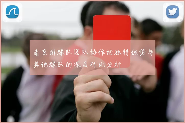 南京排球队团队协作的独特优势与其他球队的深度对比分析