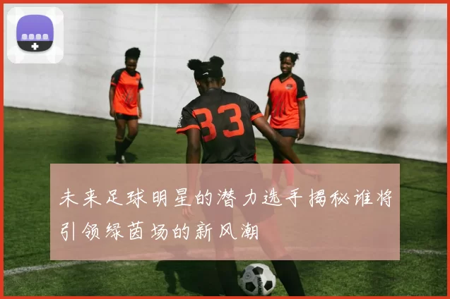 未来足球明星的潜力选手揭秘谁将引领绿茵场的新风潮