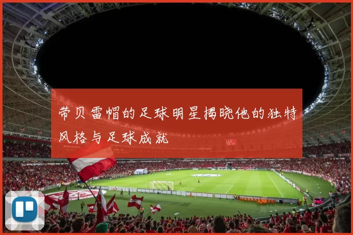 带贝雷帽的足球明星揭晓他的独特风格与足球成就
