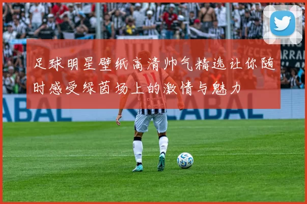 足球明星壁纸高清帅气精选让你随时感受绿茵场上的激情与魅力