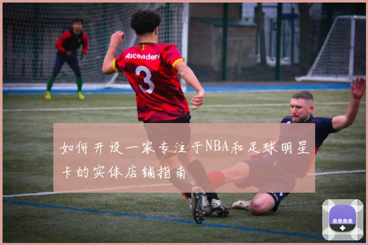 如何开设一家专注于NBA和足球明星卡的实体店铺指南