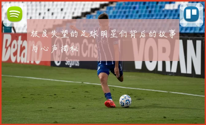极度失望的足球明星们背后的故事与心声揭秘