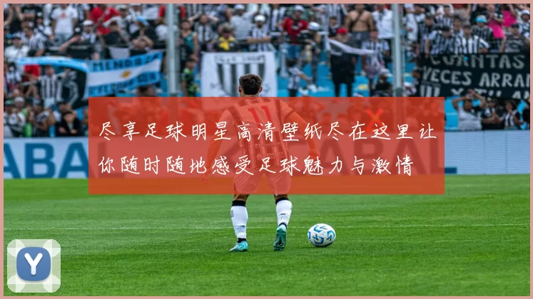 尽享足球明星高清壁纸尽在这里让你随时随地感受足球魅力与激情