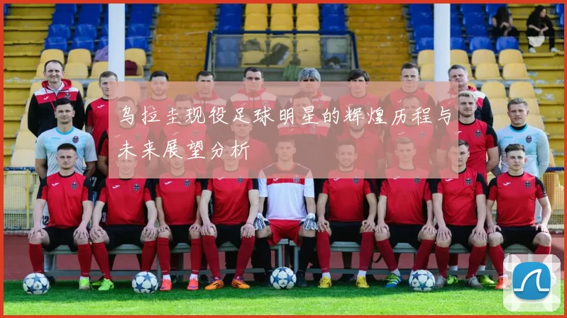 乌拉圭现役足球明星的辉煌历程与未来展望分析