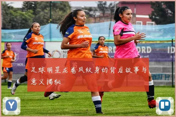 足球明星龙卷风纹身的背后故事与意义揭秘