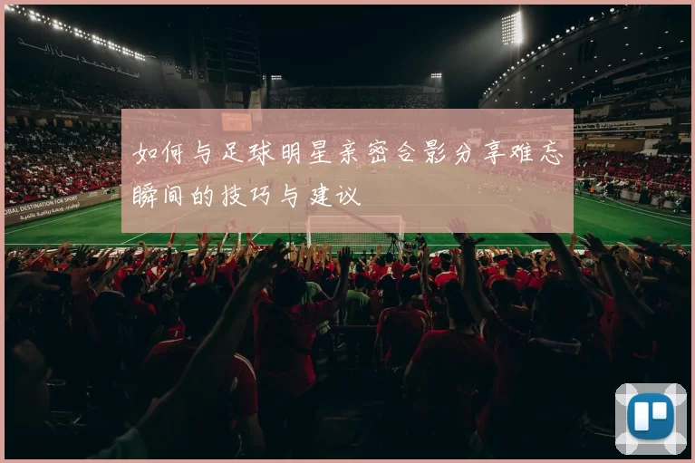 如何与足球明星亲密合影分享难忘瞬间的技巧与建议