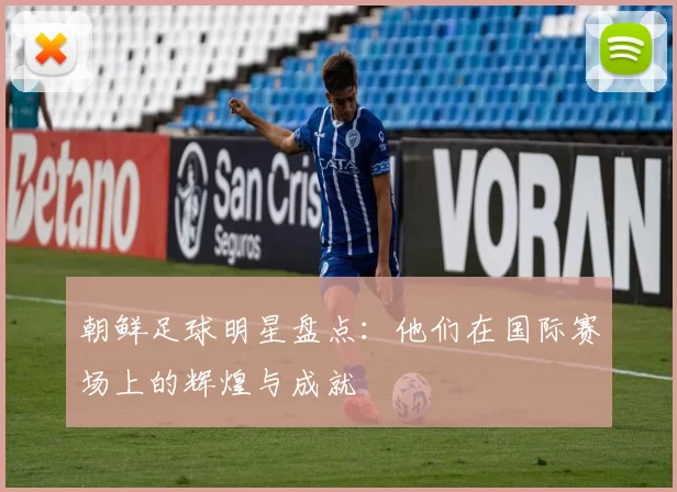 朝鲜足球明星盘点：他们在国际赛场上的辉煌与成就