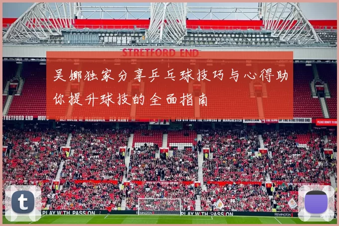 吴娜独家分享乒乓球技巧与心得助你提升球技的全面指南