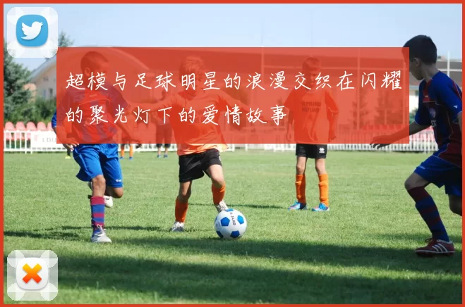 超模与足球明星的浪漫交织在闪耀的聚光灯下的爱情故事