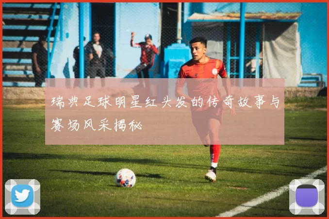 瑞典足球明星红头发的传奇故事与赛场风采揭秘