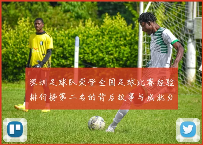 深圳足球队荣登全国足球比赛经验排行榜第二名的背后故事与成就分析