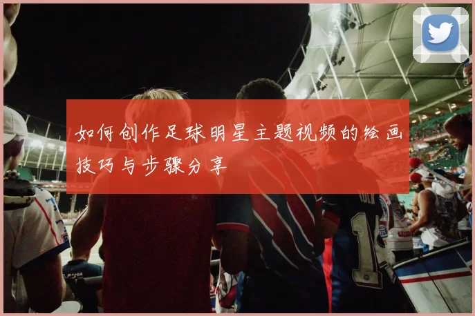 如何创作足球明星主题视频的绘画技巧与步骤分享