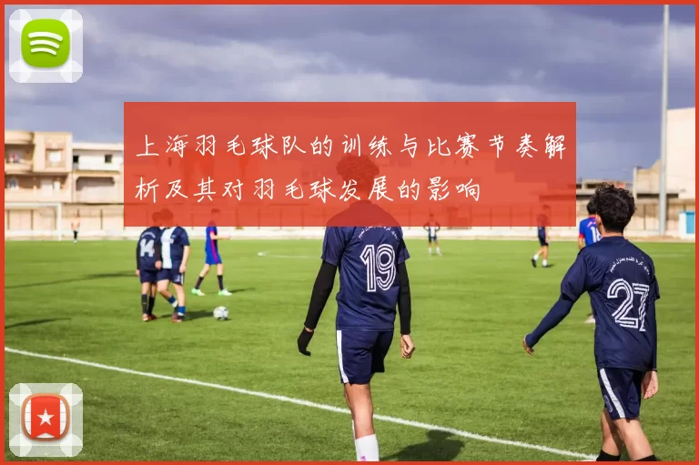 上海羽毛球队的训练与比赛节奏解析及其对羽毛球发展的影响