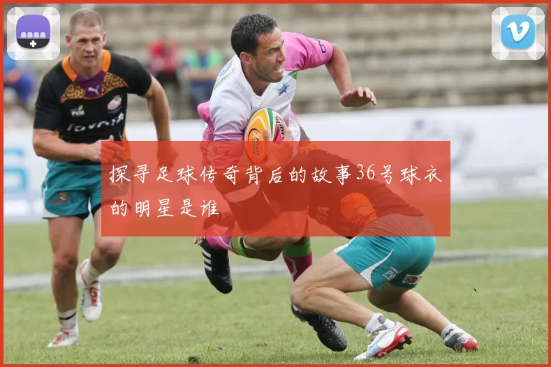 探寻足球传奇背后的故事36号球衣的明星是谁