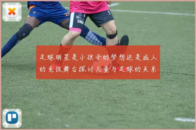 足球明星是小孩子的梦想还是成人的竞技舞台探讨儿童与足球的关系