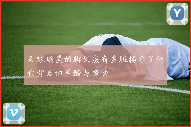 足球明星的脚到底有多脏揭示了他们背后的辛酸与努力