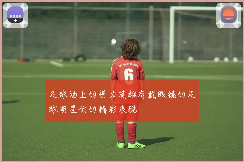 足球场上的视力英雄有戴眼镜的足球明星们的精彩表现