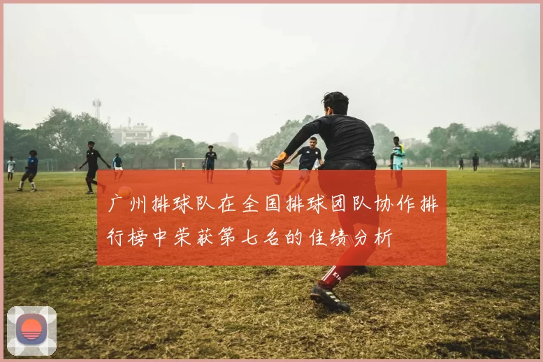 广州排球队在全国排球团队协作排行榜中荣获第七名的佳绩分析