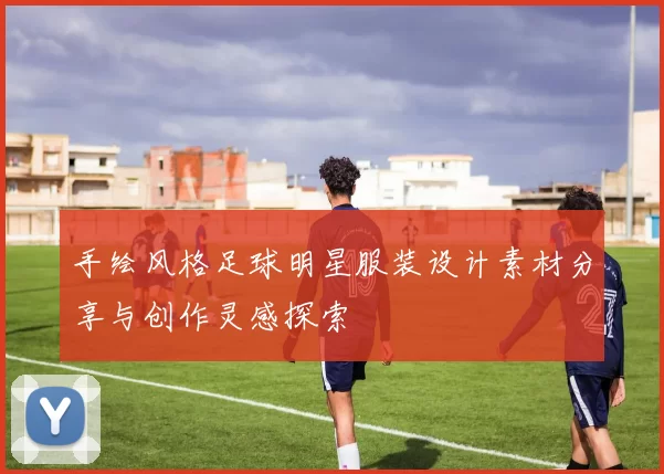 手绘风格足球明星服装设计素材分享与创作灵感探索