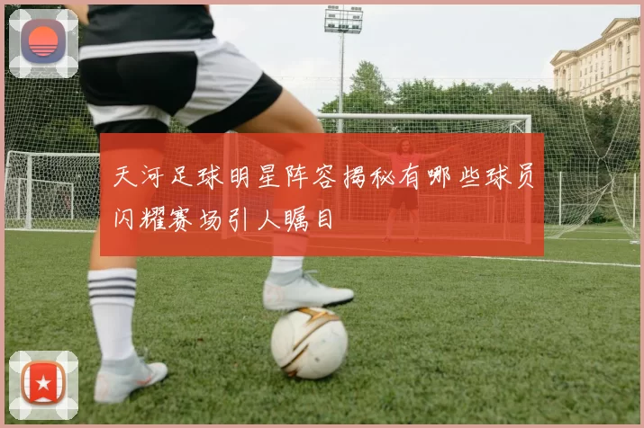 天河足球明星阵容揭秘有哪些球员闪耀赛场引人瞩目