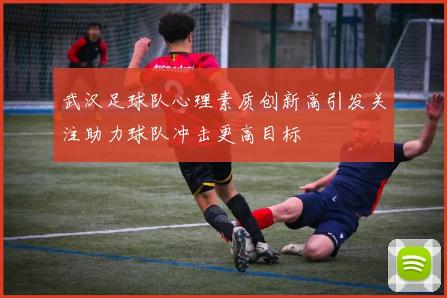 武汉足球队心理素质创新高引发关注助力球队冲击更高目标