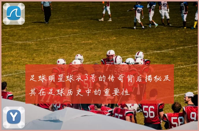 足球明星球衣3号的传奇背后揭秘及其在足球历史中的重要性