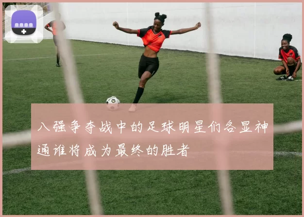 八强争夺战中的足球明星们各显神通谁将成为最终的胜者
