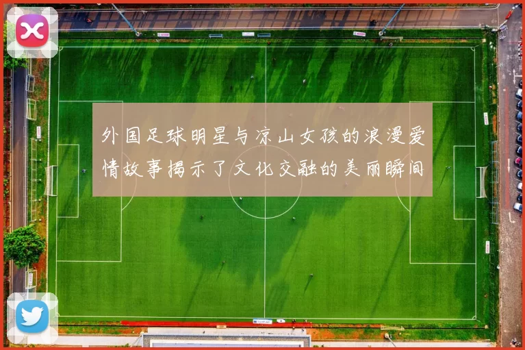 外国足球明星与凉山女孩的浪漫爱情故事揭示了文化交融的美丽瞬间