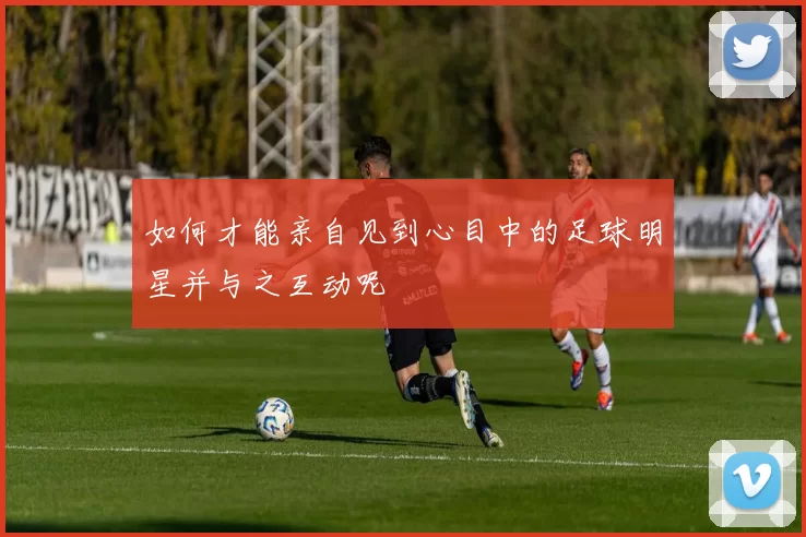 如何才能亲自见到心目中的足球明星并与之互动呢