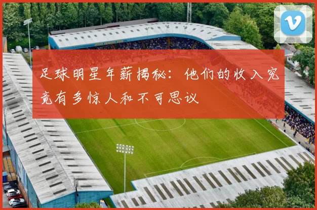 足球明星年薪揭秘：他们的收入究竟有多惊人和不可思议