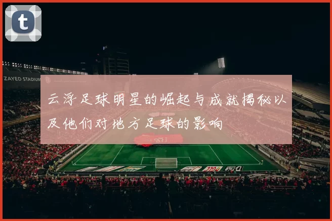 云浮足球明星的崛起与成就揭秘以及他们对地方足球的影响