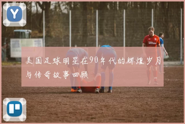美国足球明星在90年代的辉煌岁月与传奇故事回顾