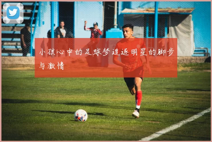 小孩心中的足球梦追逐明星的脚步与激情