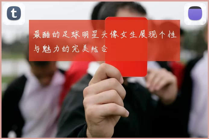 最酷的足球明星头像女生展现个性与魅力的完美结合