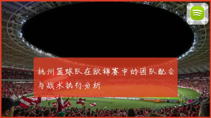 杭州篮球队在欧锦赛中的团队配合与战术执行分析