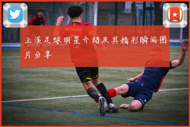 玉溪足球明星介绍及其精彩瞬间图片分享