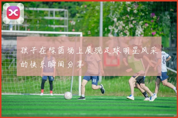 孩子在绿茵场上展现足球明星风采的快乐瞬间分享