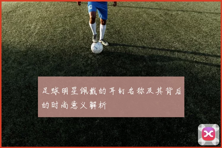足球明星佩戴的耳钉名称及其背后的时尚意义解析