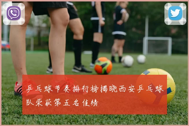 乒乓球节奏排行榜揭晓西安乒乓球队荣获第五名佳绩