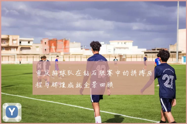 重庆排球队在钻石联赛中的拼搏历程与辉煌成就全景回顾