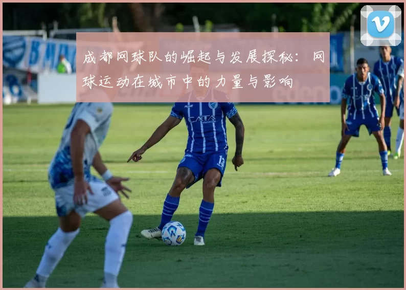 成都网球队的崛起与发展探秘：网球运动在城市中的力量与影响