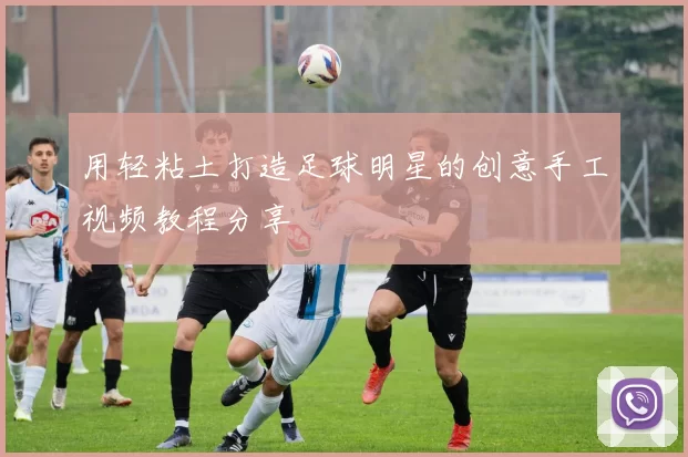 用轻粘土打造足球明星的创意手工视频教程分享