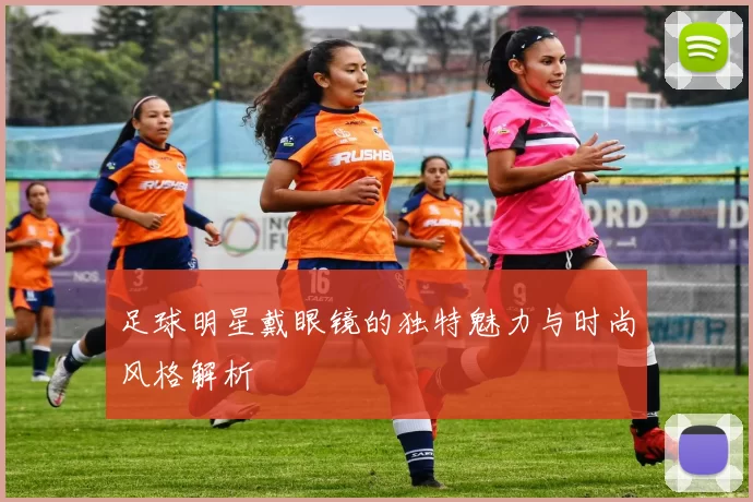 足球明星戴眼镜的独特魅力与时尚风格解析