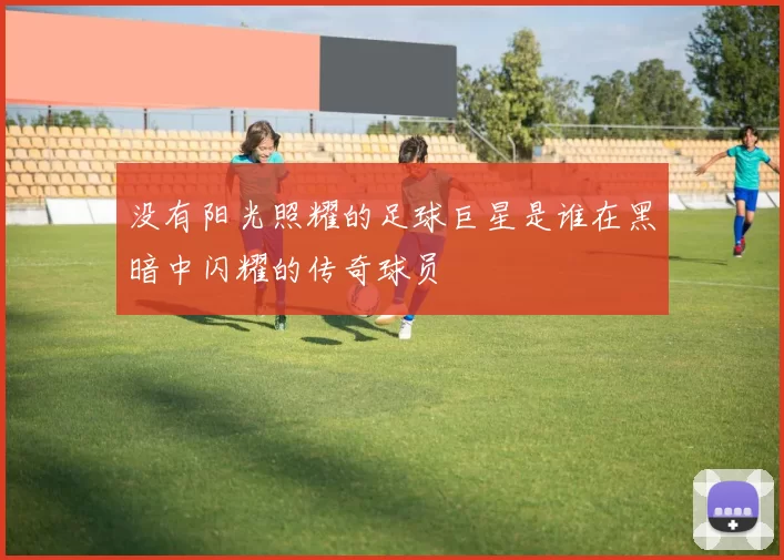 没有阳光照耀的足球巨星是谁在黑暗中闪耀的传奇球员